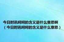 今日时讯呵呵的含义是什么意思啊（今日时讯呵呵的含义是什么意思）