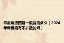 肾盂癌症四期一般能活多久（2024年肾盂癌有不扩散的吗）