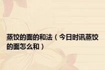 蒸饺的面的和法（今日时讯蒸饺的面怎么和）