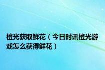 橙光获取鲜花（今日时讯橙光游戏怎么获得鲜花）