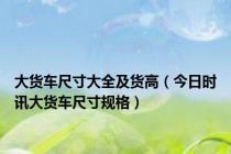 大货车尺寸大全及货高（今日时讯大货车尺寸规格）