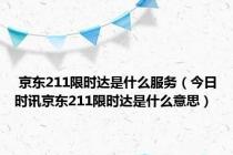 京东211限时达是什么服务（今日时讯京东211限时达是什么意思）