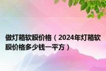 做灯箱软膜价格（2024年灯箱软膜价格多少钱一平方）