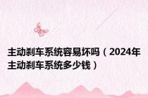 主动刹车系统容易坏吗（2024年主动刹车系统多少钱）
