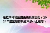 递延所得税适用未来税率变动（2024年递延所得税资产是什么意思）