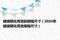 玻璃钢化粪池的规格尺寸（2024年玻璃钢化粪池规格尺寸）