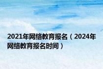2021年网络教育报名（2024年网络教育报名时间）