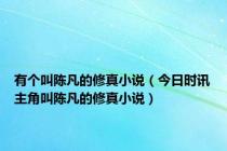 有个叫陈凡的修真小说（今日时讯主角叫陈凡的修真小说）