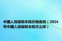 中国人民保险车险价格查询（2024年中国人民保险车险怎么样）