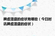 脾虚湿盛的症状有哪些（今日时讯脾虚湿盛的症状）