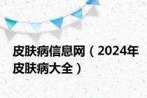 皮肤病信息网（2024年皮肤病大全）