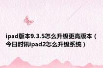 ipad版本9.3.5怎么升级更高版本（今日时讯ipad2怎么升级系统）