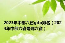 2023年中部六省gdp排名（2024年中部六省是哪六省）