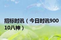 招标时讯（今日时讯90010八神）
