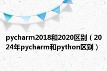pycharm2018和2020区别（2024年pycharm和python区别）