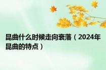 昆曲什么时候走向衰落（2024年昆曲的特点）