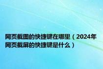 网页截图的快捷键在哪里（2024年网页截屏的快捷键是什么）