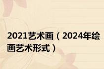 2021艺术画（2024年绘画艺术形式）
