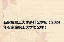 石家庄职工大学是什么学历（2024年石家庄职工大学怎么样）