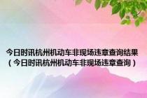 今日时讯杭州机动车非现场违章查询结果（今日时讯杭州机动车非现场违章查询）