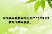 跟谁学电脑版网址是哪个?（今日时讯下载跟谁学电脑版）