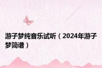游子梦纯音乐试听（2024年游子梦简谱）