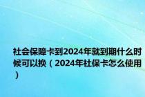 社会保障卡到2024年就到期什么时候可以换（2024年社保卡怎么使用）