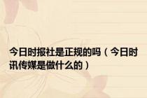 今日时报社是正规的吗（今日时讯传媒是做什么的）