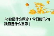 2g独显什么概念（今日时讯2g独显是什么意思）
