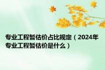 专业工程暂估价占比规定（2024年专业工程暂估价是什么）