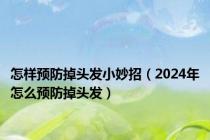 怎样预防掉头发小妙招（2024年怎么预防掉头发）