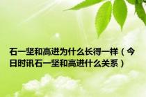 石一坚和高进为什么长得一样（今日时讯石一坚和高进什么关系）
