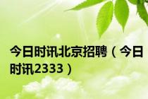 今日时讯北京招聘（今日时讯2333）