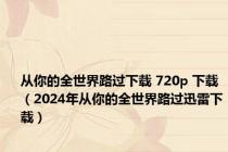 从你的全世界路过下载 720p 下载（2024年从你的全世界路过迅雷下载）