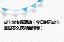 皮卡堂专属活动（今日时讯皮卡堂里怎么获得面饰卷）