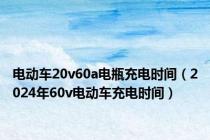 电动车20v60a电瓶充电时间（2024年60v电动车充电时间）