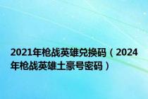 2021年枪战英雄兑换码（2024年枪战英雄土豪号密码）