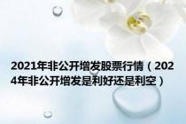 2021年非公开增发股票行情（2024年非公开增发是利好还是利空）