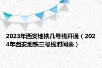 2023年西安地铁几号线开通（2024年西安地铁三号线时间表）