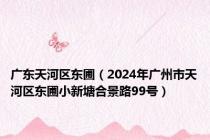 广东天河区东圃（2024年广州市天河区东圃小新塘合景路99号）