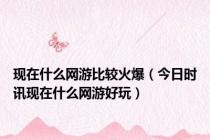 现在什么网游比较火爆（今日时讯现在什么网游好玩）