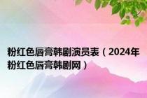 粉红色唇膏韩剧演员表（2024年粉红色唇膏韩剧网）