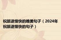 祝旅途愉快的唯美句子（2024年祝旅途愉快的句子）