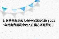 财务费用利息收入会计分录怎么做（2024年财务费用利息收入在借方还是贷方）