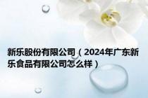 新乐股份有限公司（2024年广东新乐食品有限公司怎么样）