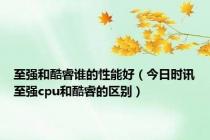 至强和酷睿谁的性能好（今日时讯至强cpu和酷睿的区别）
