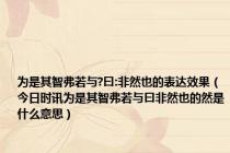 为是其智弗若与?曰:非然也的表达效果（今日时讯为是其智弗若与曰非然也的然是什么意思）