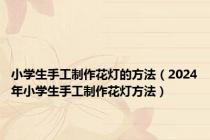 小学生手工制作花灯的方法（2024年小学生手工制作花灯方法）
