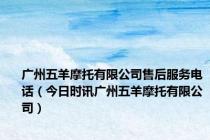广州五羊摩托有限公司售后服务电话（今日时讯广州五羊摩托有限公司）