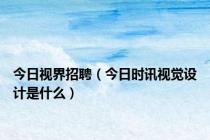 今日视界招聘（今日时讯视觉设计是什么）